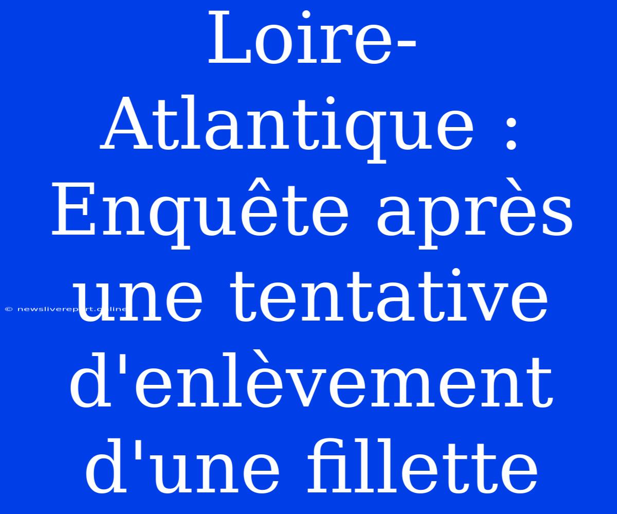 Loire-Atlantique : Enquête Après Une Tentative D'enlèvement D'une Fillette