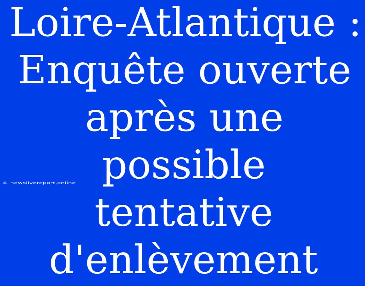 Loire-Atlantique : Enquête Ouverte Après Une Possible Tentative D'enlèvement