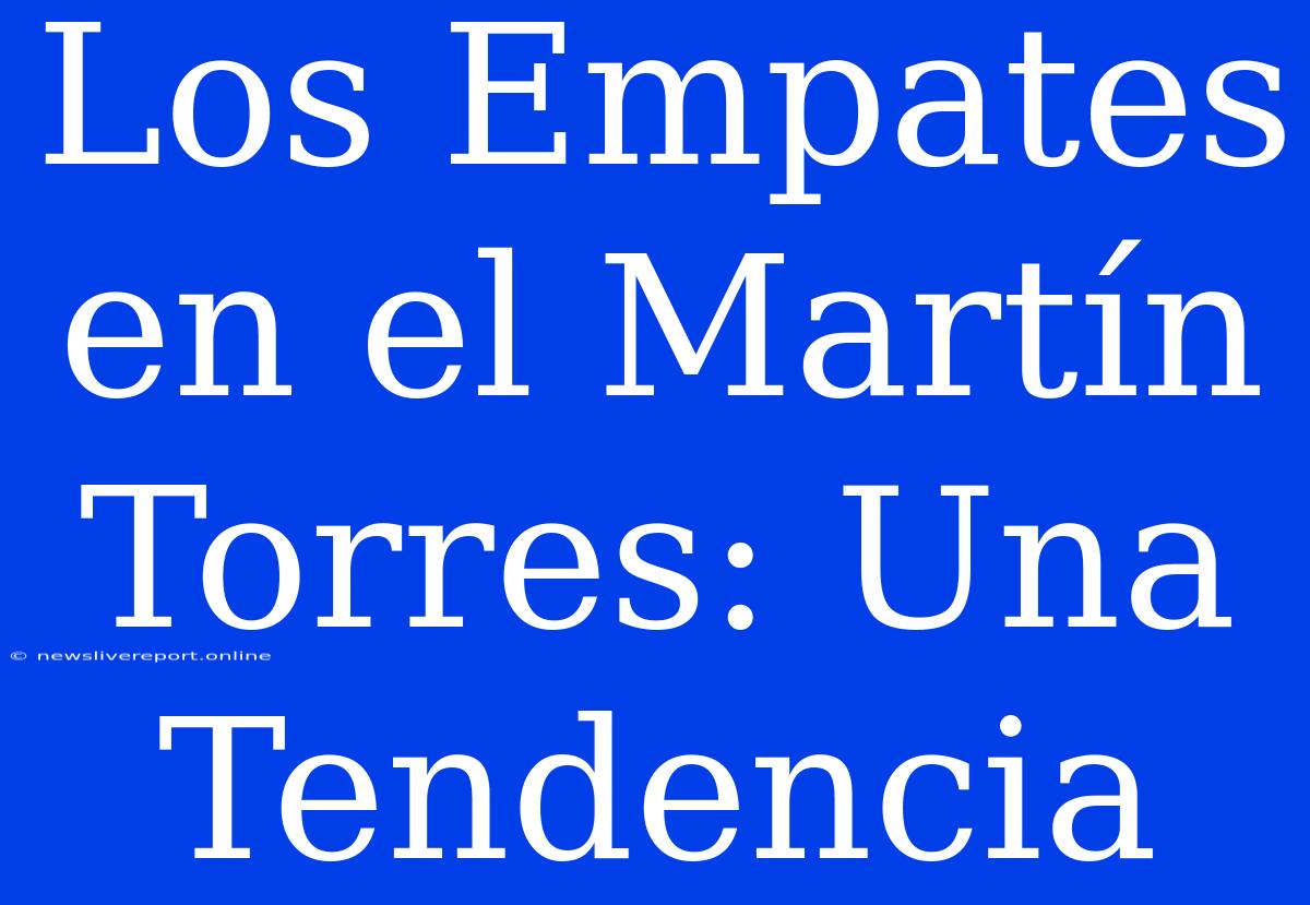 Los Empates En El Martín Torres: Una Tendencia