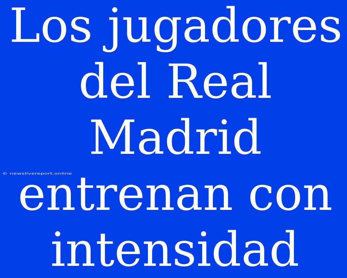 Los Jugadores Del Real Madrid Entrenan Con Intensidad