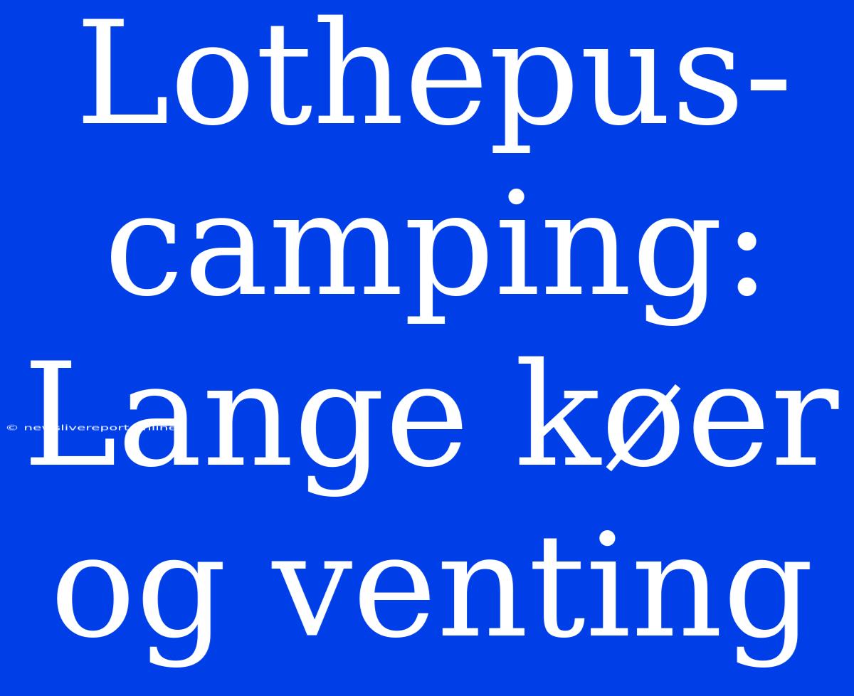 Lothepus-camping: Lange Køer Og Venting