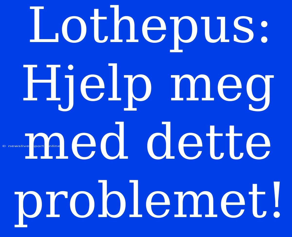 Lothepus: Hjelp Meg Med Dette Problemet!