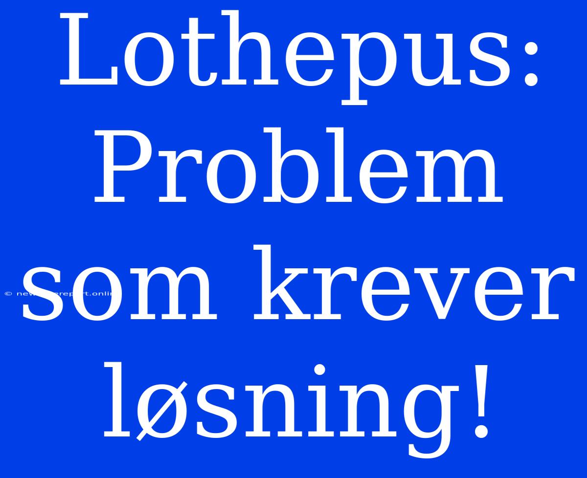 Lothepus: Problem Som Krever Løsning!