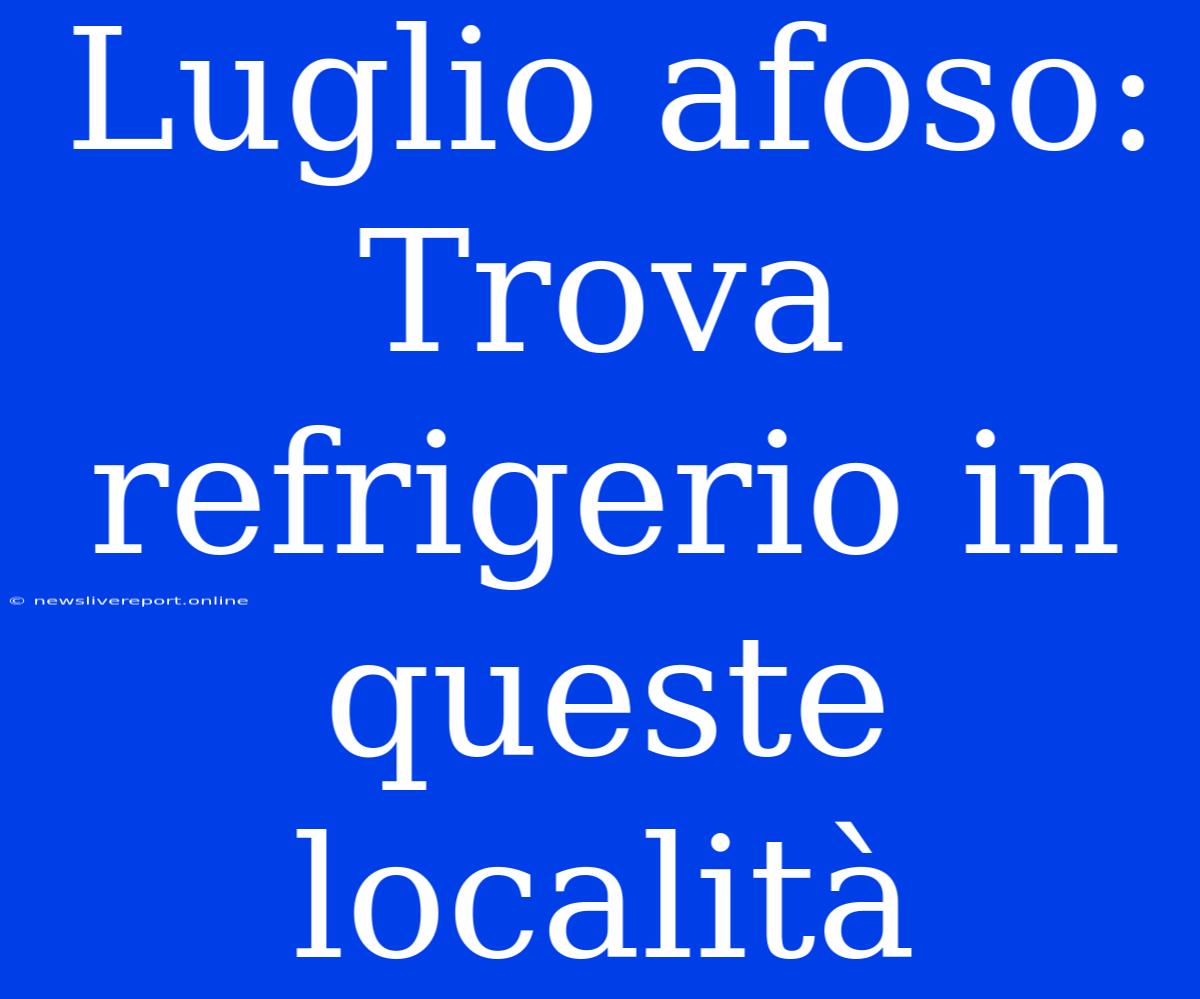 Luglio Afoso: Trova Refrigerio In Queste Località