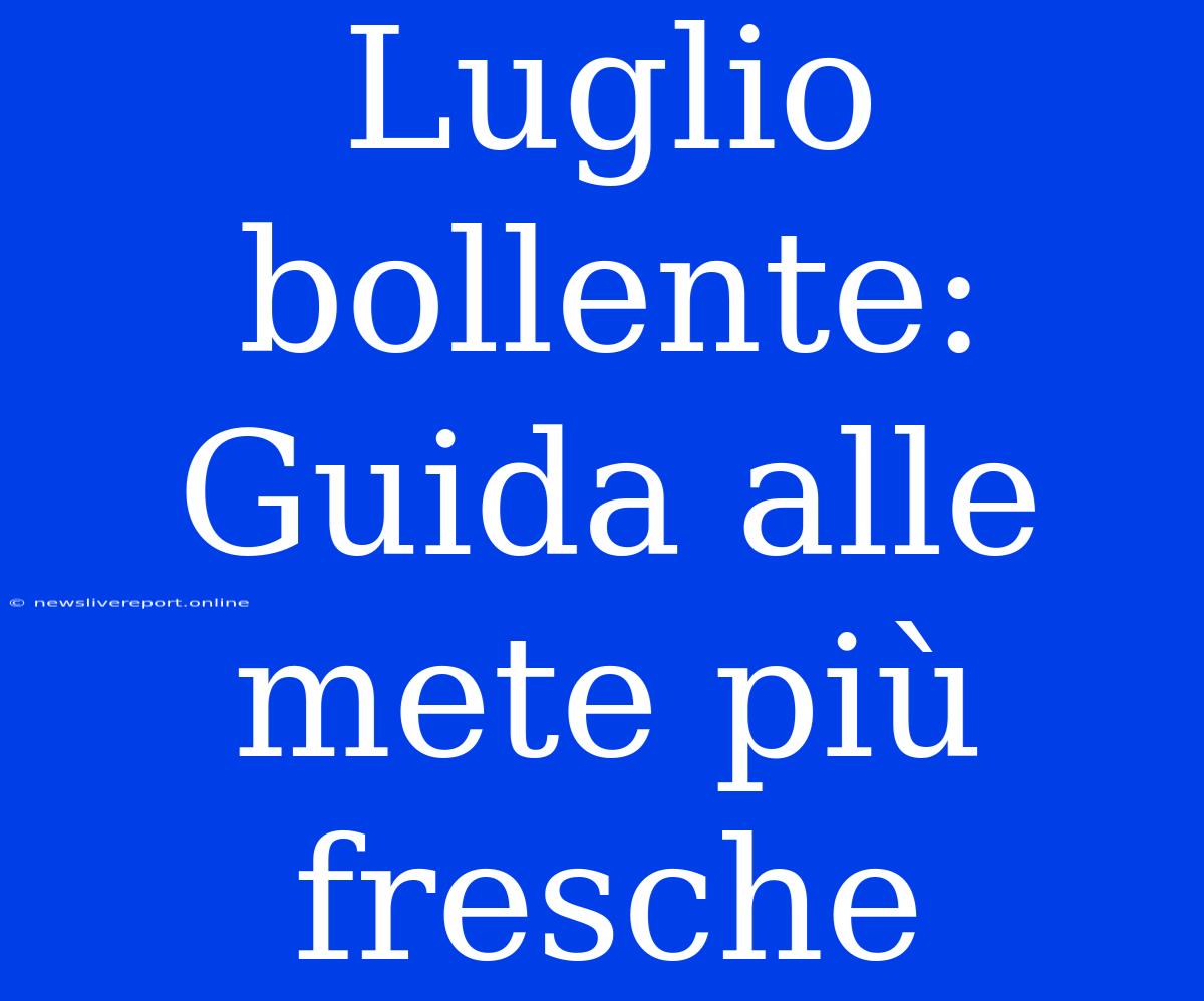 Luglio Bollente: Guida Alle Mete Più Fresche