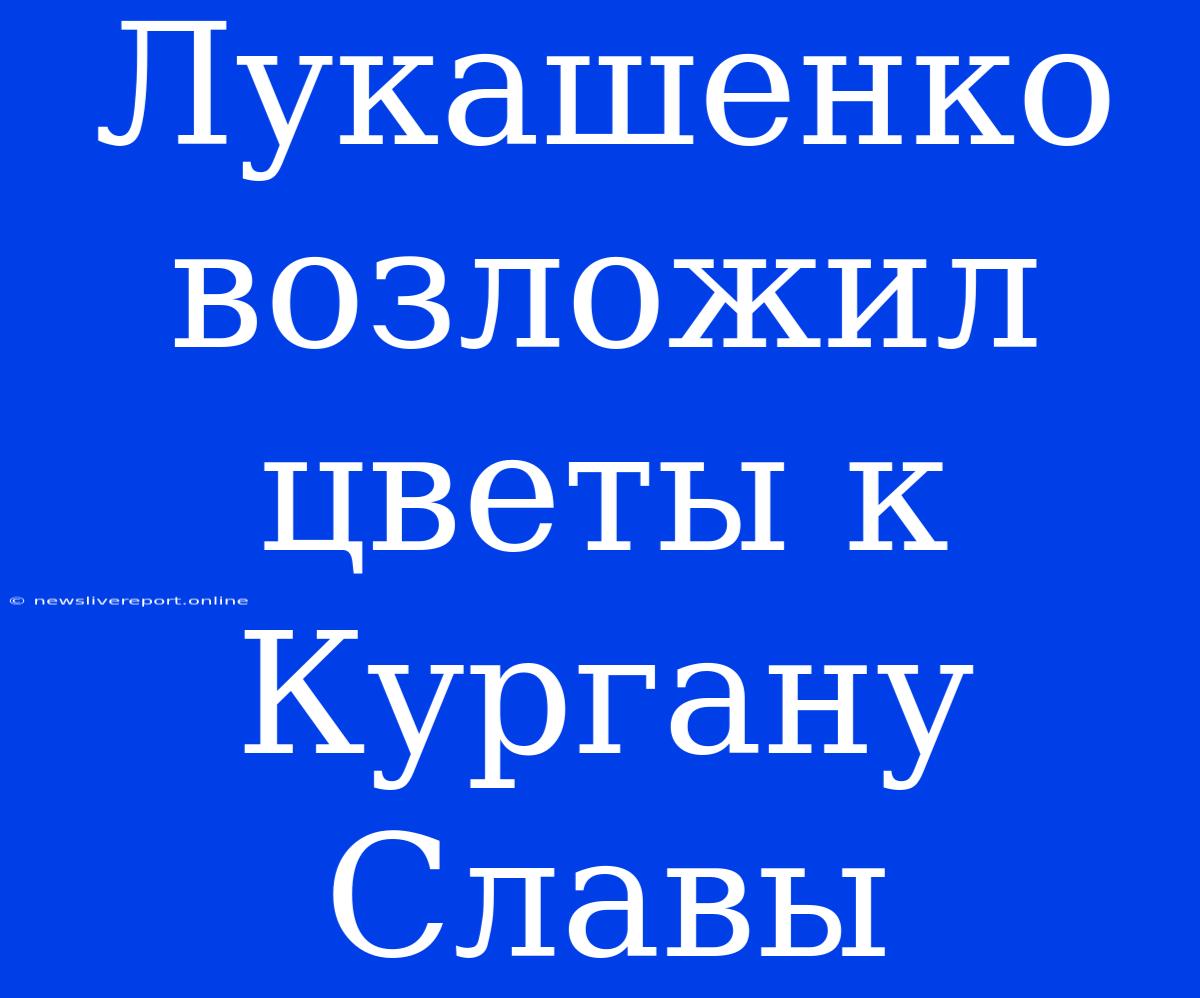 Лукашенко Возложил Цветы К Кургану Славы