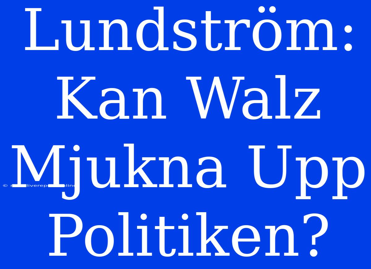 Lundström: Kan Walz Mjukna Upp Politiken?