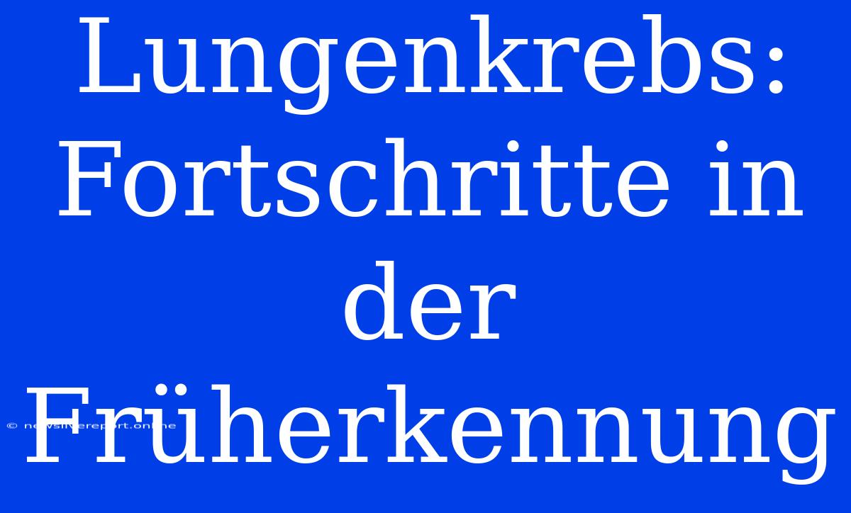 Lungenkrebs: Fortschritte In Der Früherkennung