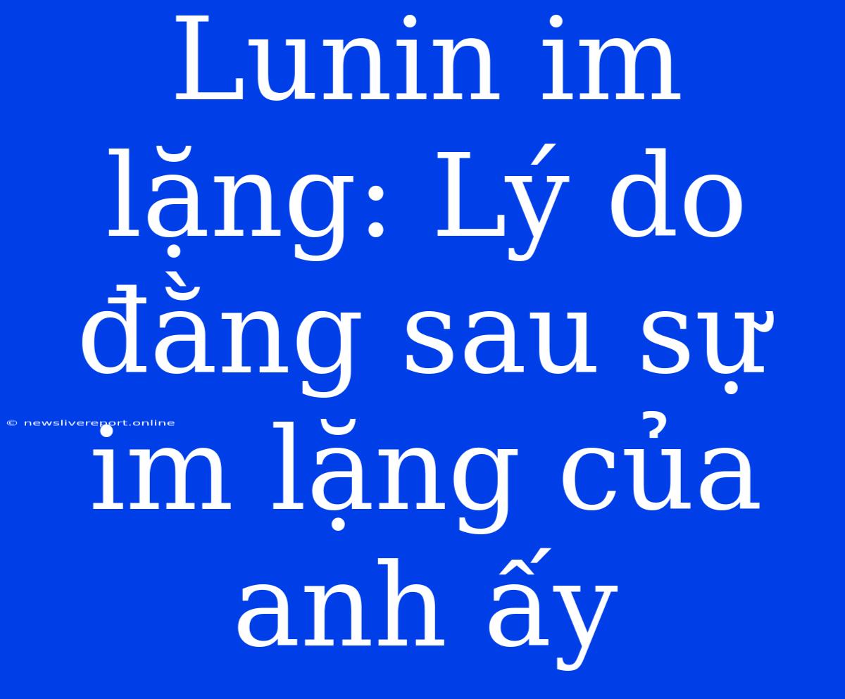 Lunin Im Lặng: Lý Do Đằng Sau Sự Im Lặng Của Anh Ấy