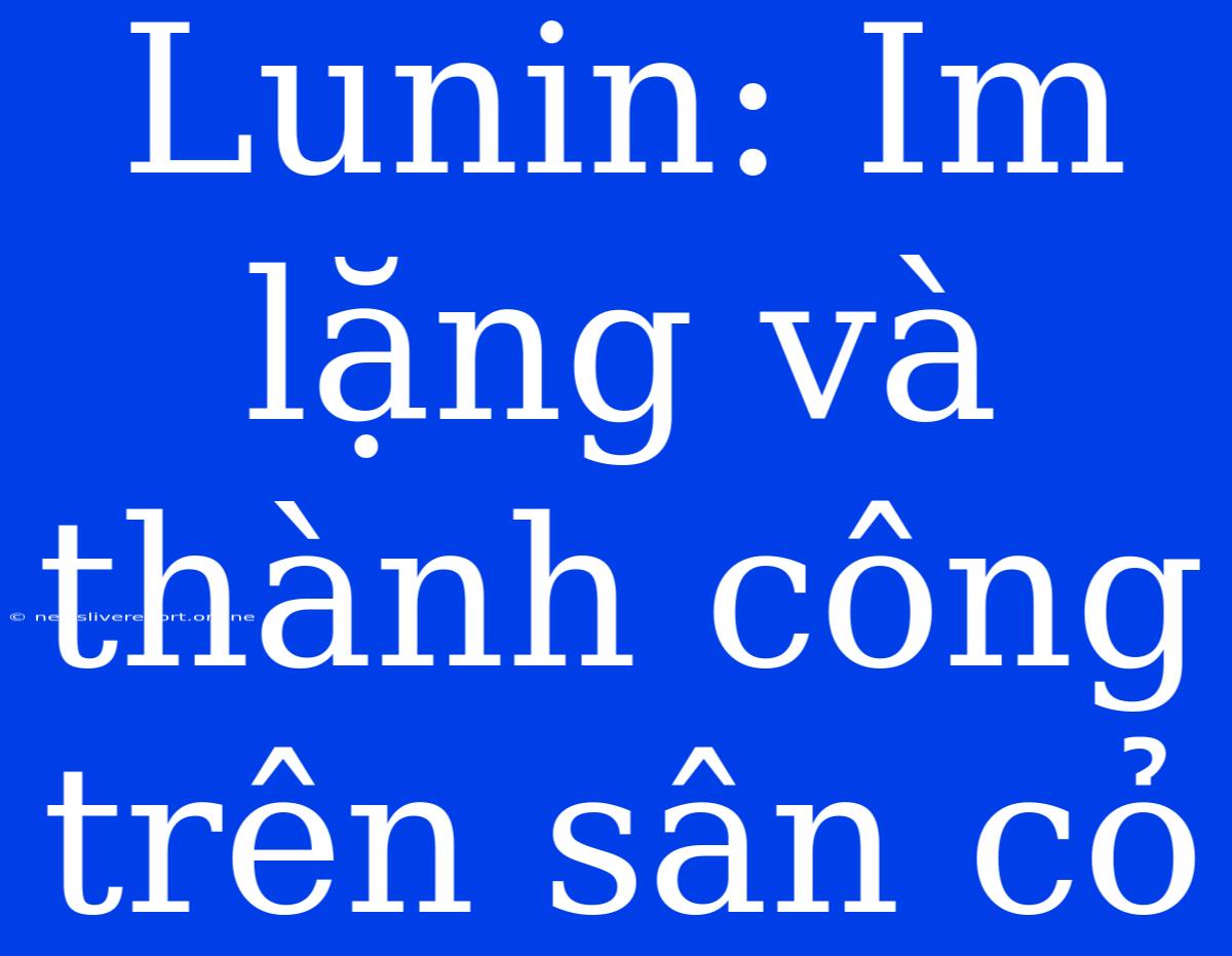 Lunin: Im Lặng Và Thành Công Trên Sân Cỏ