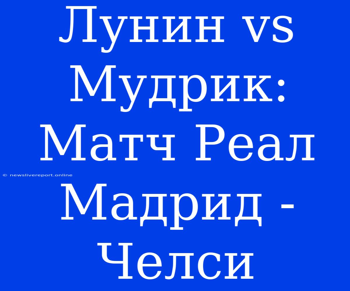 Лунин Vs Мудрик: Матч Реал Мадрид - Челси