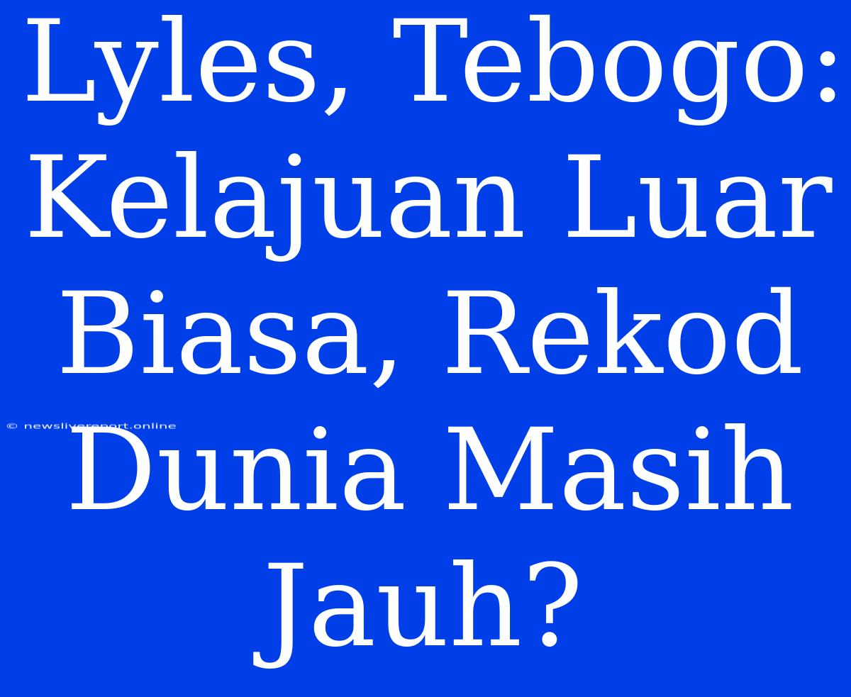 Lyles, Tebogo: Kelajuan Luar Biasa, Rekod Dunia Masih Jauh?