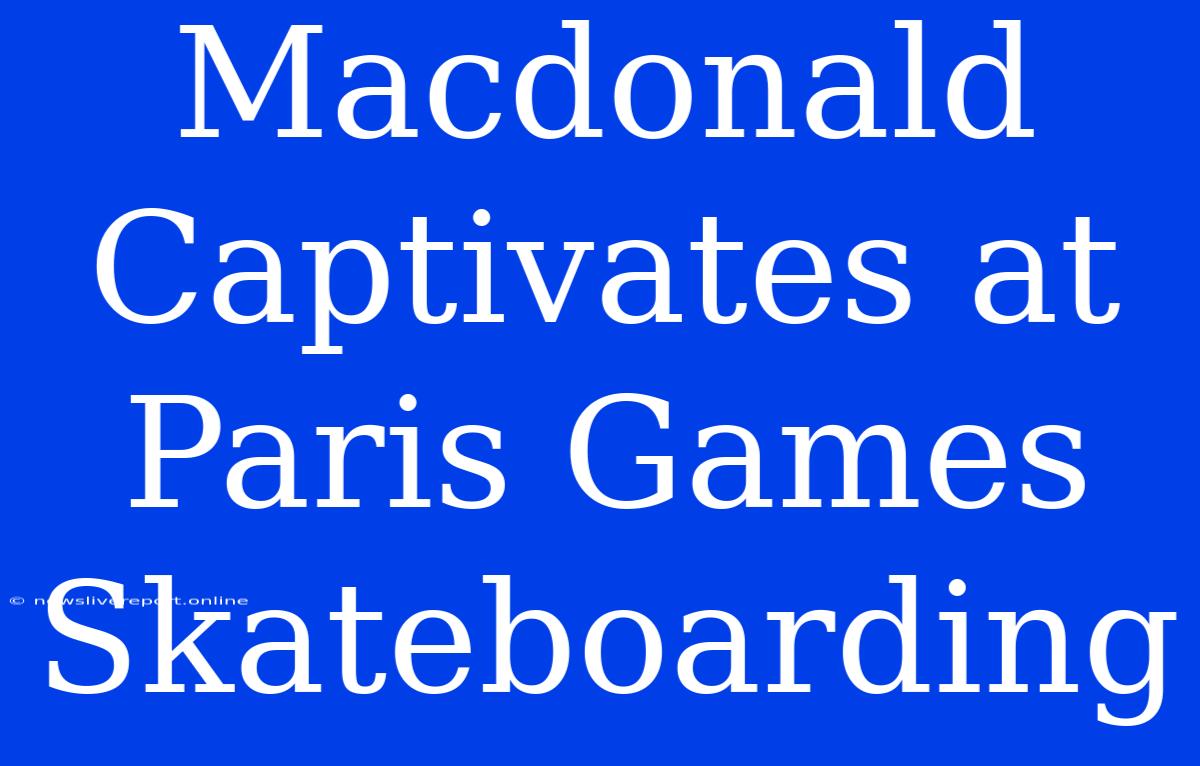 Macdonald Captivates At Paris Games Skateboarding