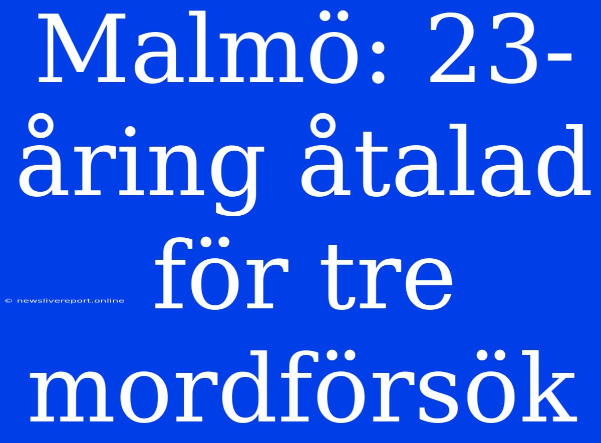 Malmö: 23-åring Åtalad För Tre Mordförsök