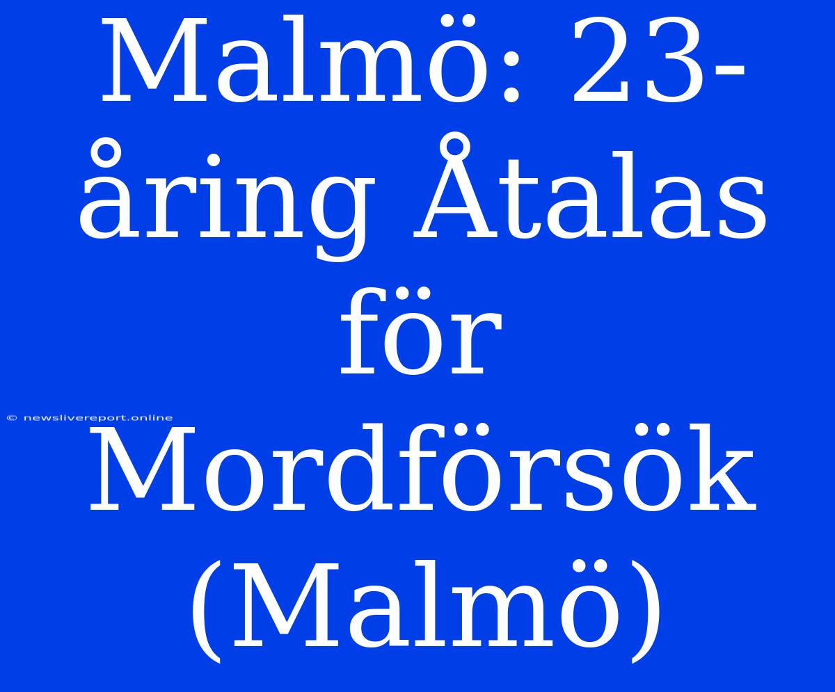 Malmö: 23-åring Åtalas För Mordförsök (Malmö)