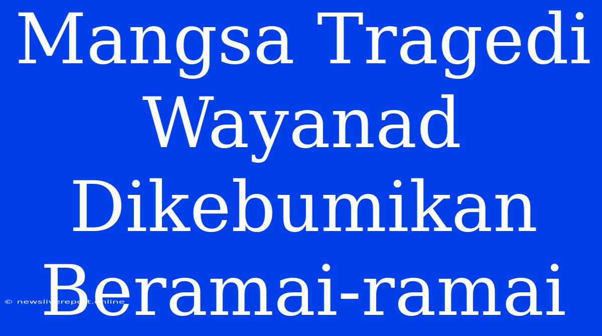 Mangsa Tragedi Wayanad Dikebumikan Beramai-ramai