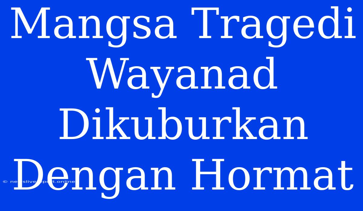 Mangsa Tragedi Wayanad Dikuburkan Dengan Hormat