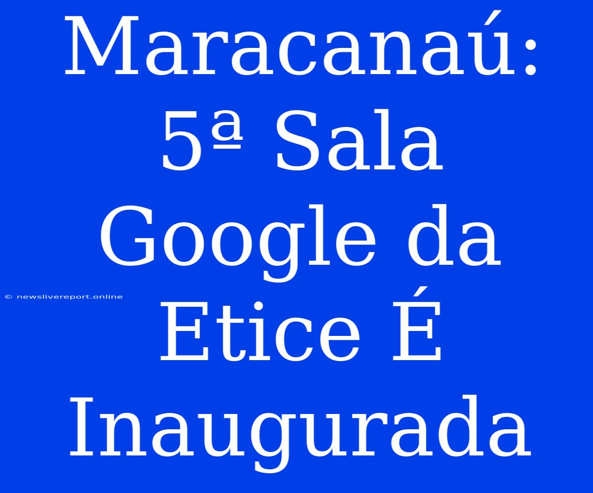 Maracanaú: 5ª Sala Google Da Etice É Inaugurada