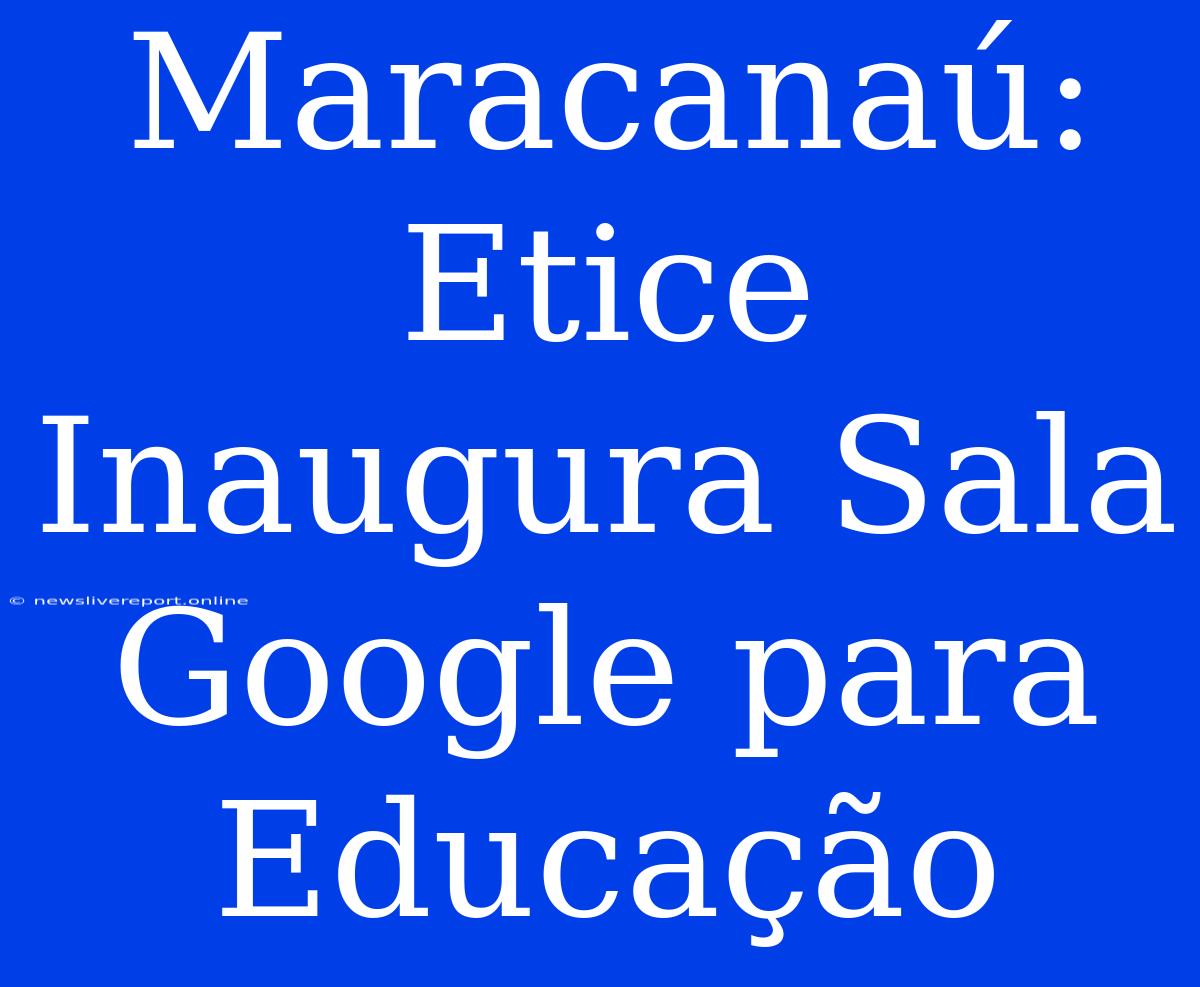 Maracanaú: Etice Inaugura Sala Google Para Educação