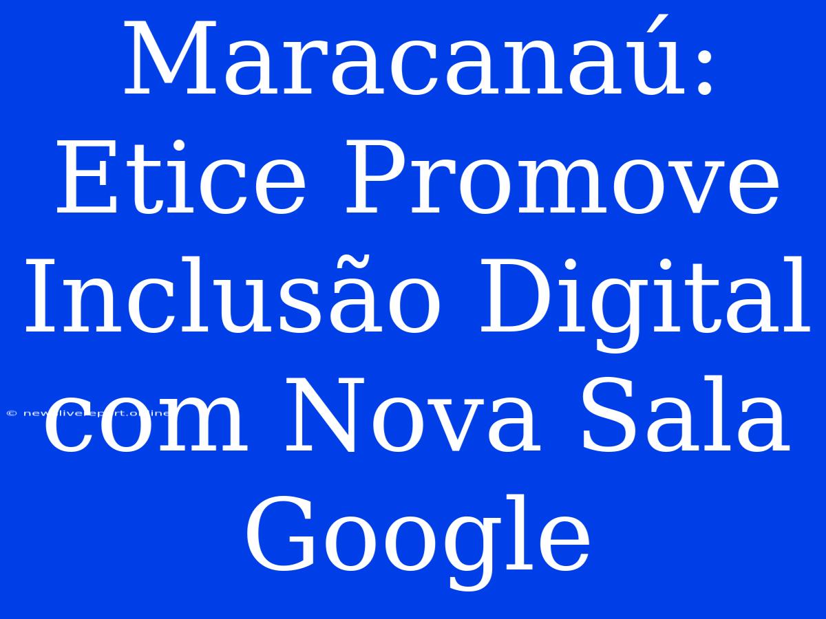 Maracanaú: Etice Promove Inclusão Digital Com Nova Sala Google