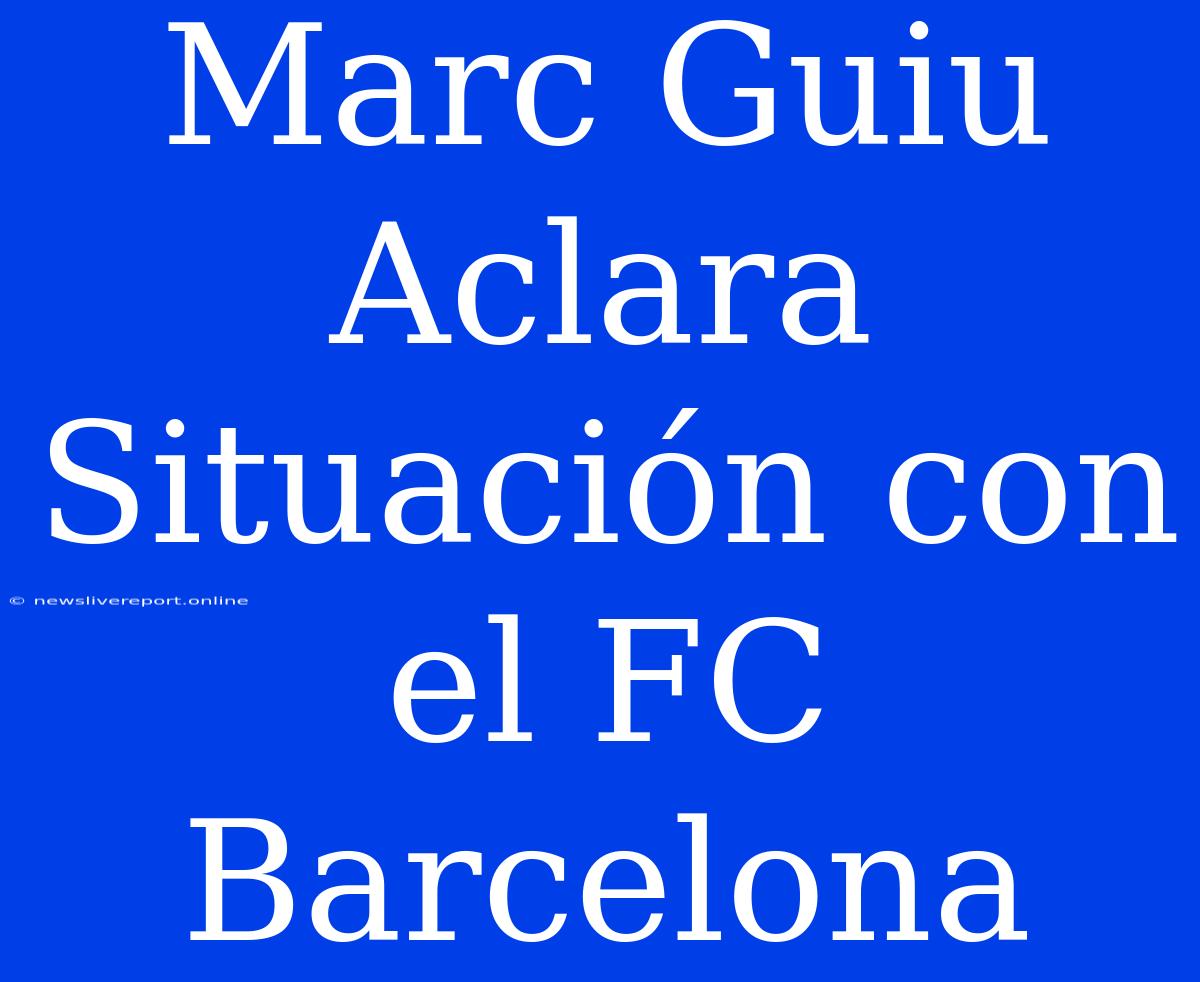 Marc Guiu Aclara Situación Con El FC Barcelona