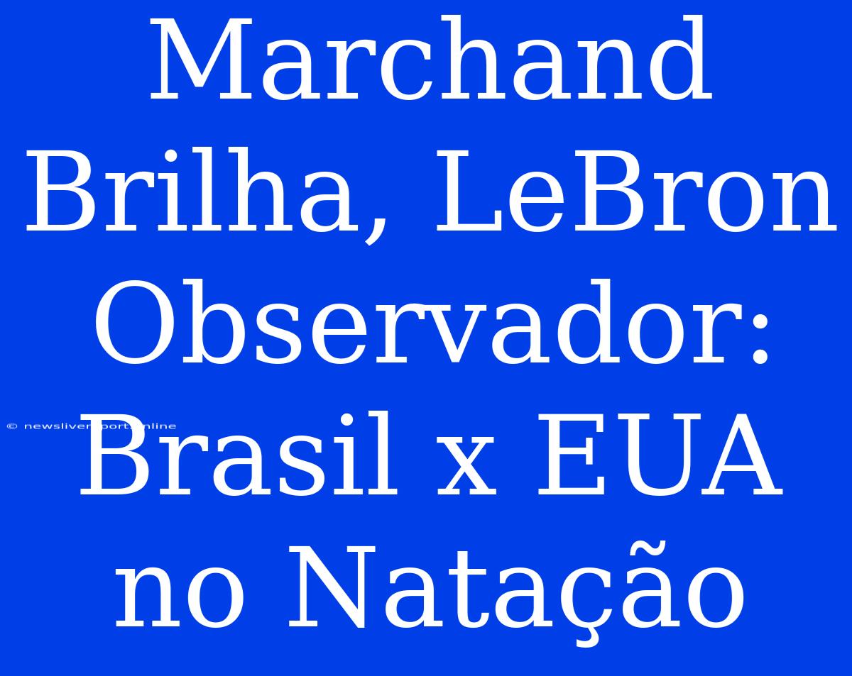 Marchand Brilha, LeBron Observador: Brasil X EUA No Natação