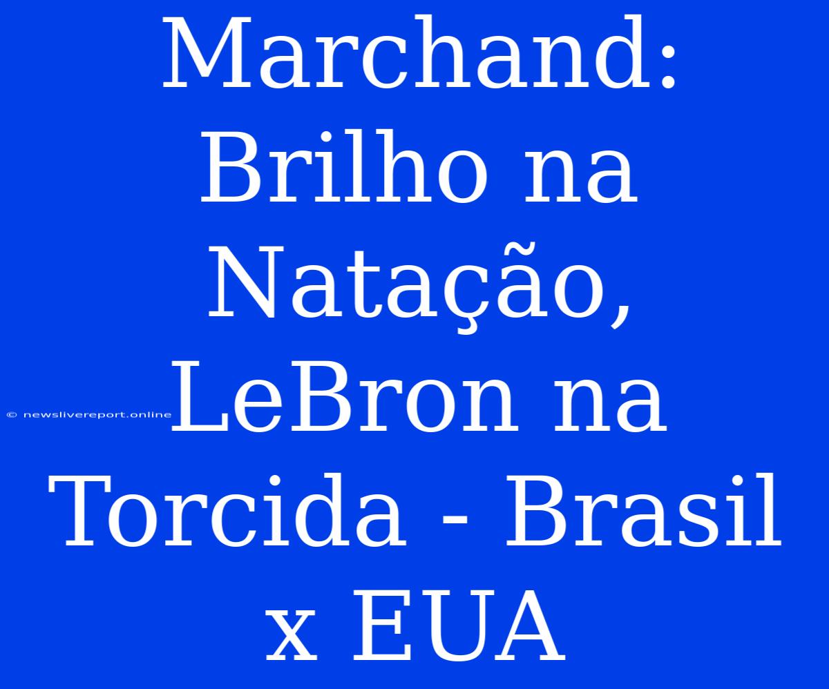 Marchand: Brilho Na Natação, LeBron Na Torcida - Brasil X EUA