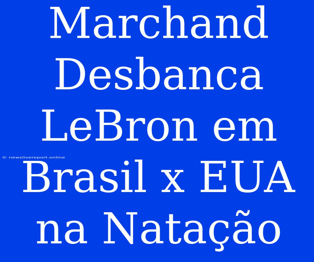 Marchand Desbanca LeBron Em Brasil X EUA Na Natação