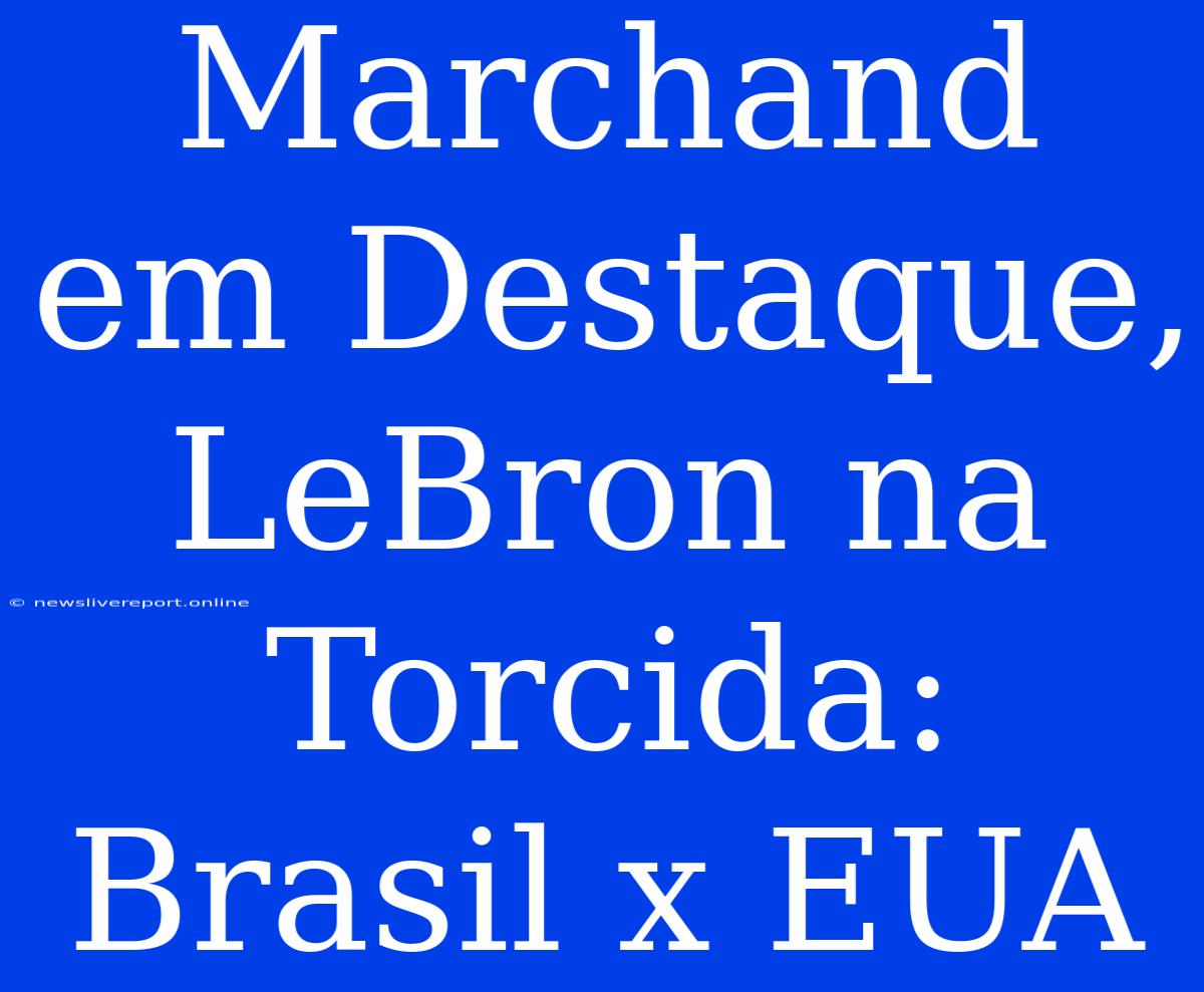 Marchand Em Destaque, LeBron Na Torcida: Brasil X EUA