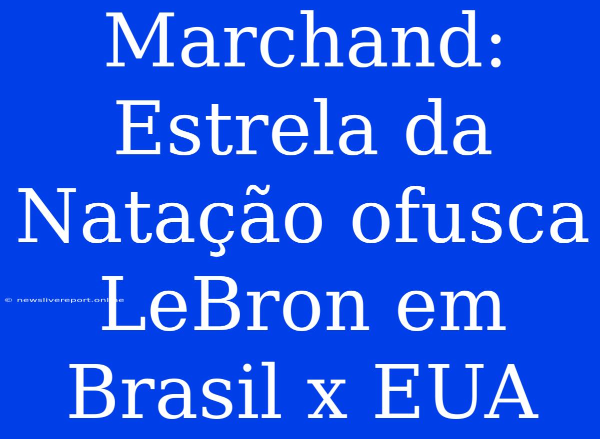 Marchand: Estrela Da Natação Ofusca LeBron Em Brasil X EUA