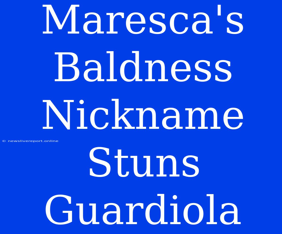 Maresca's Baldness Nickname Stuns Guardiola