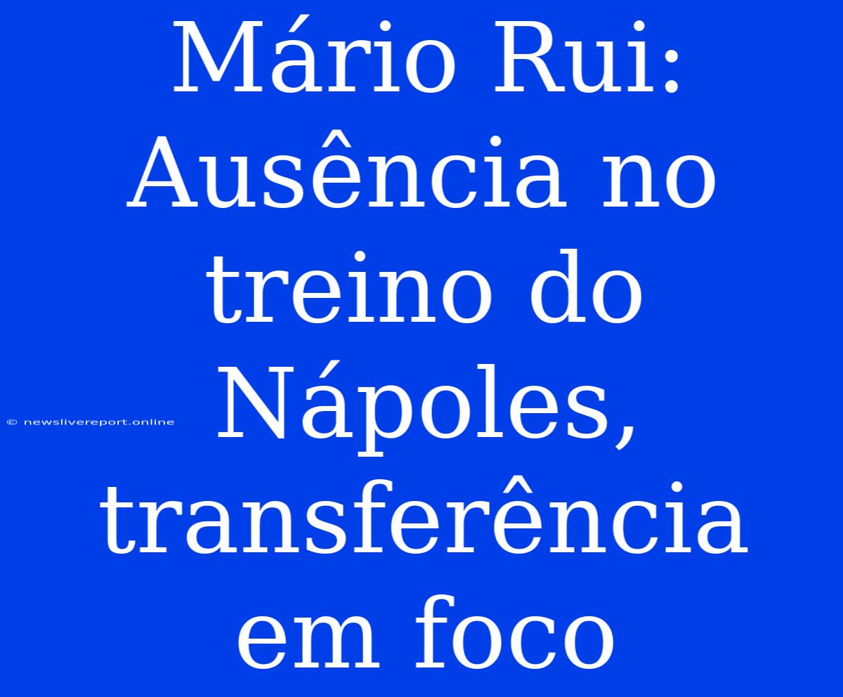 Mário Rui: Ausência No Treino Do Nápoles, Transferência Em Foco