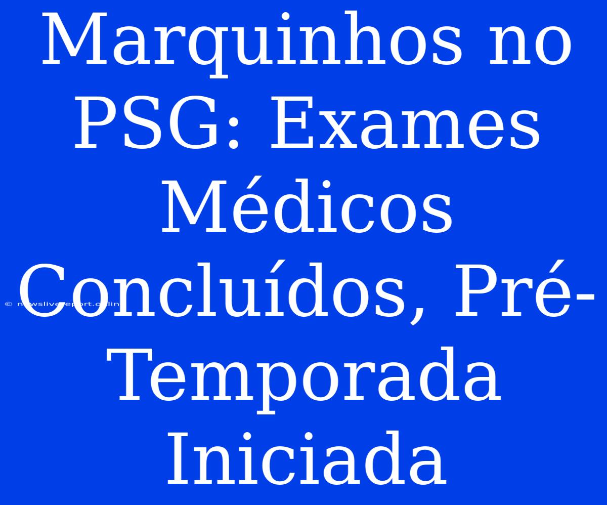 Marquinhos No PSG: Exames Médicos Concluídos, Pré-Temporada Iniciada