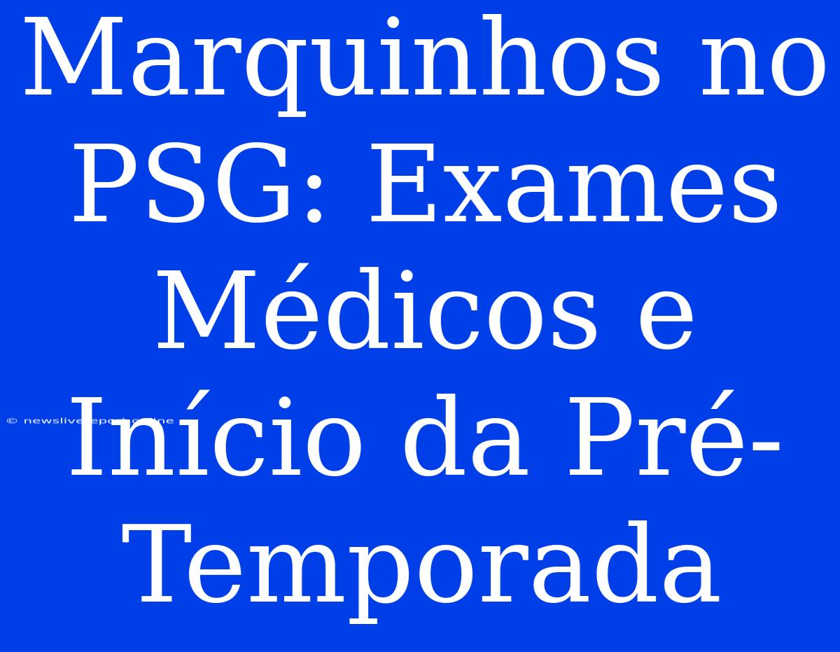 Marquinhos No PSG: Exames Médicos E Início Da Pré-Temporada