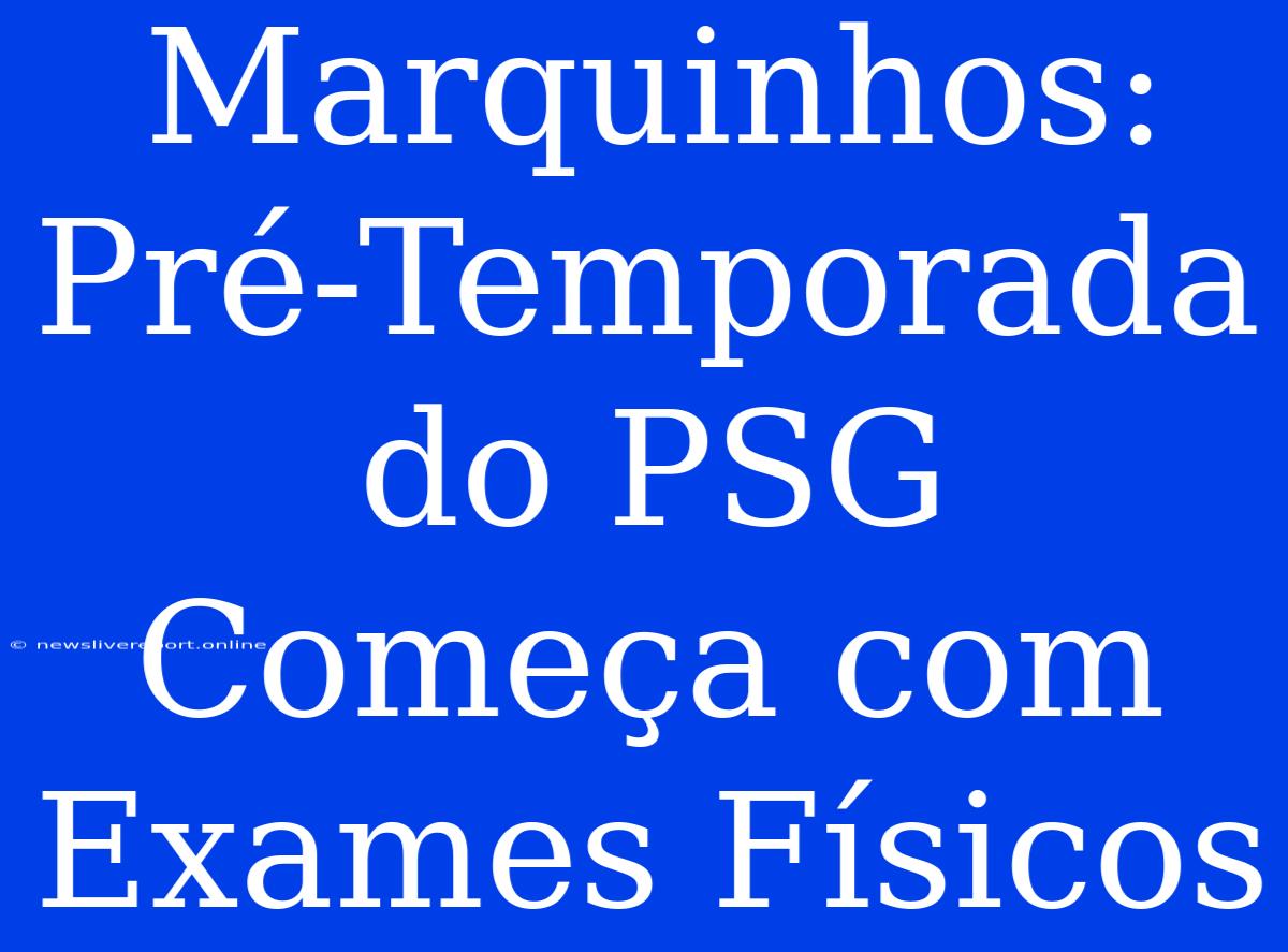 Marquinhos: Pré-Temporada Do PSG Começa Com Exames Físicos