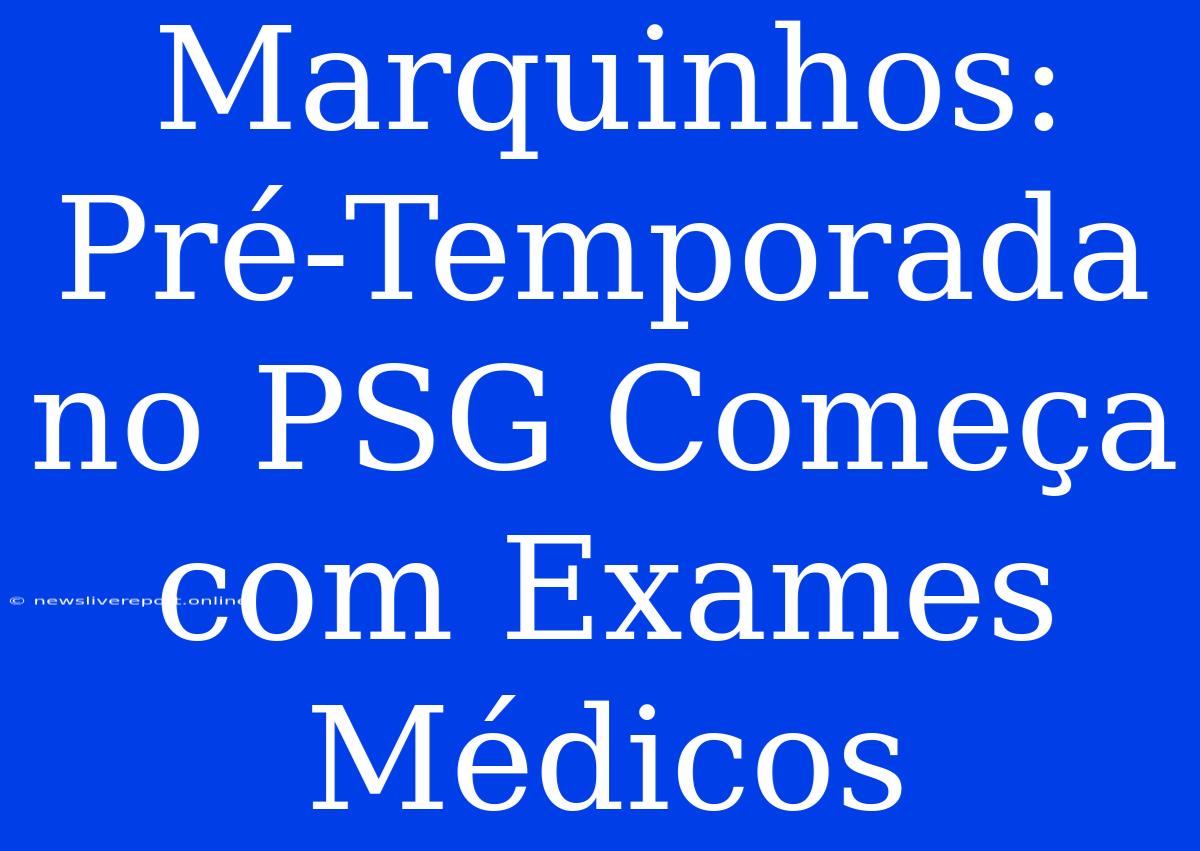 Marquinhos: Pré-Temporada No PSG Começa Com Exames Médicos