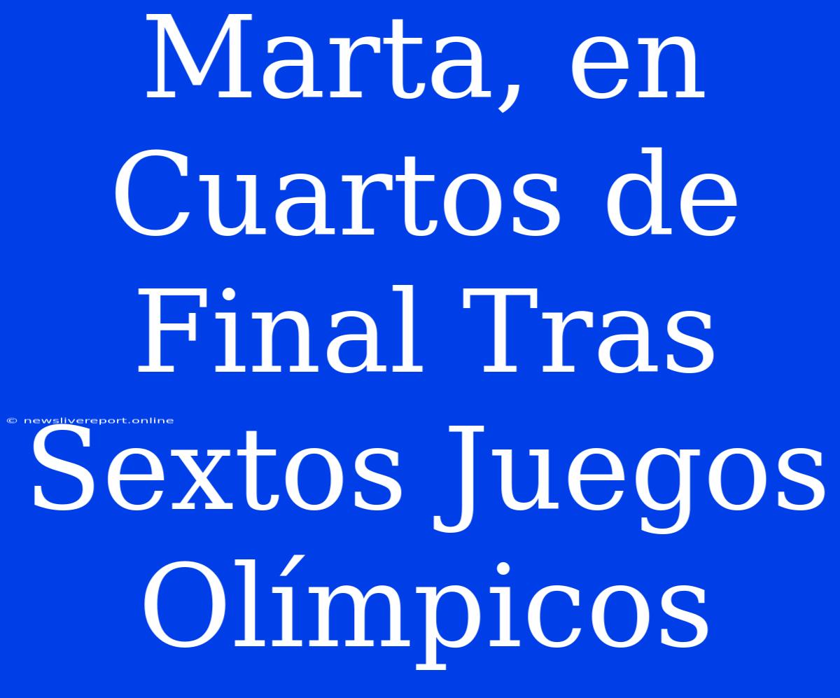 Marta, En Cuartos De Final Tras Sextos Juegos Olímpicos