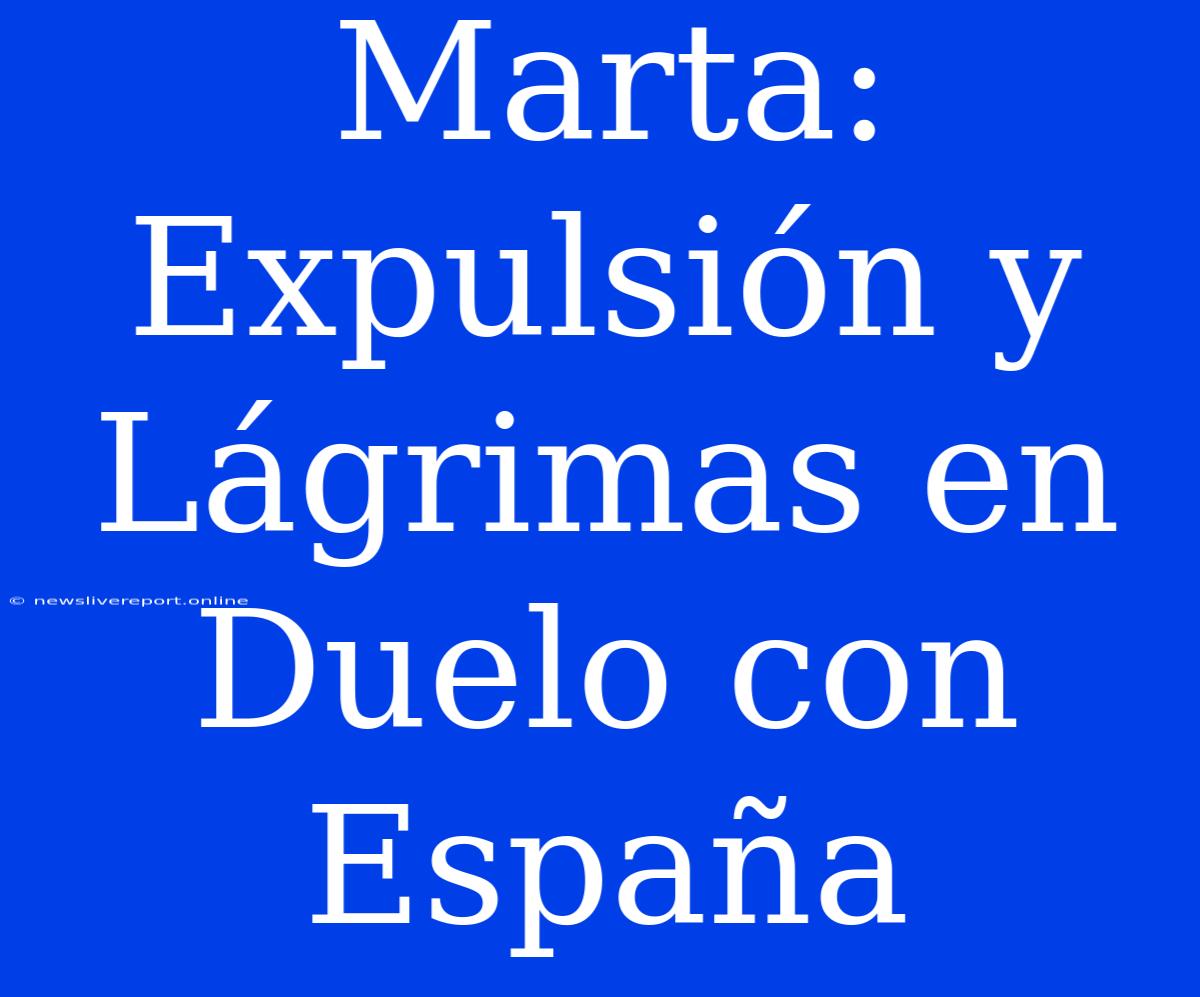 Marta: Expulsión Y Lágrimas En Duelo Con España