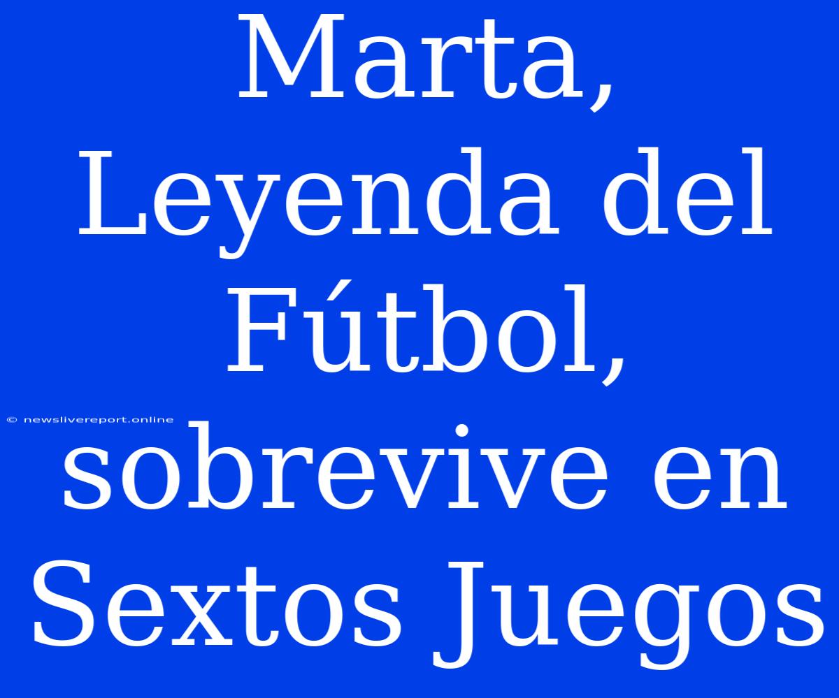 Marta, Leyenda Del Fútbol, Sobrevive En Sextos Juegos