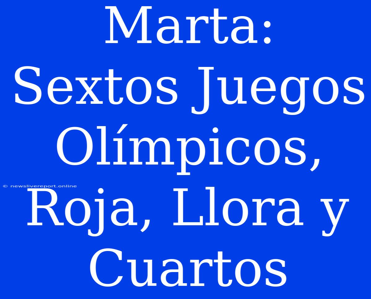 Marta: Sextos Juegos Olímpicos, Roja, Llora Y Cuartos