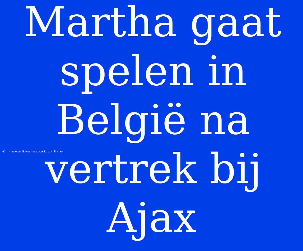 Martha Gaat Spelen In België Na Vertrek Bij Ajax