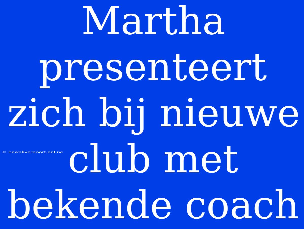 Martha Presenteert Zich Bij Nieuwe Club Met Bekende Coach