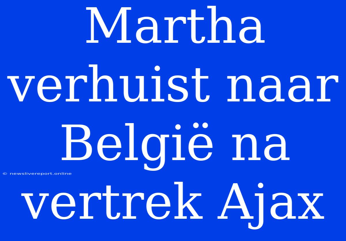 Martha Verhuist Naar België Na Vertrek Ajax