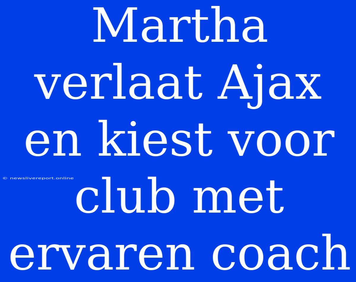 Martha Verlaat Ajax En Kiest Voor Club Met Ervaren Coach