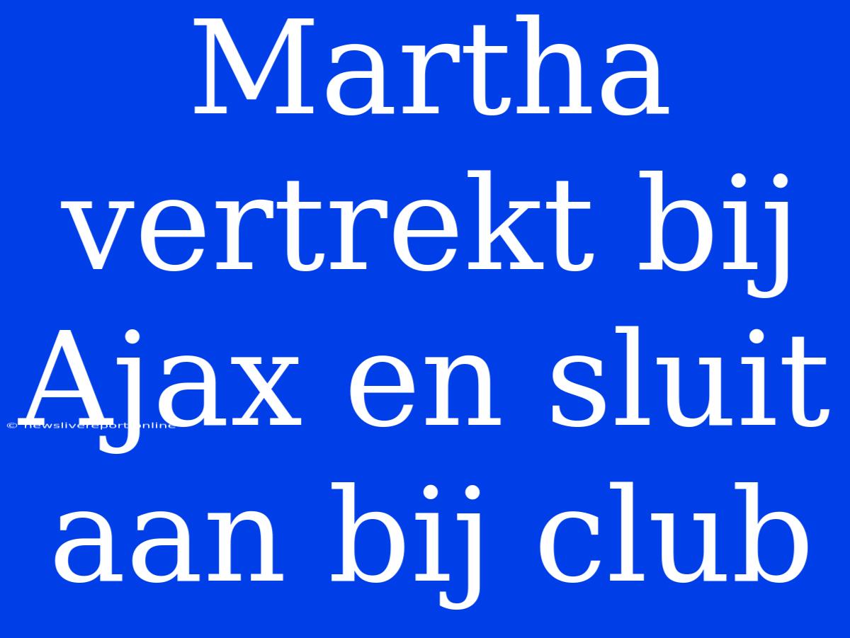 Martha Vertrekt Bij Ajax En Sluit Aan Bij Club