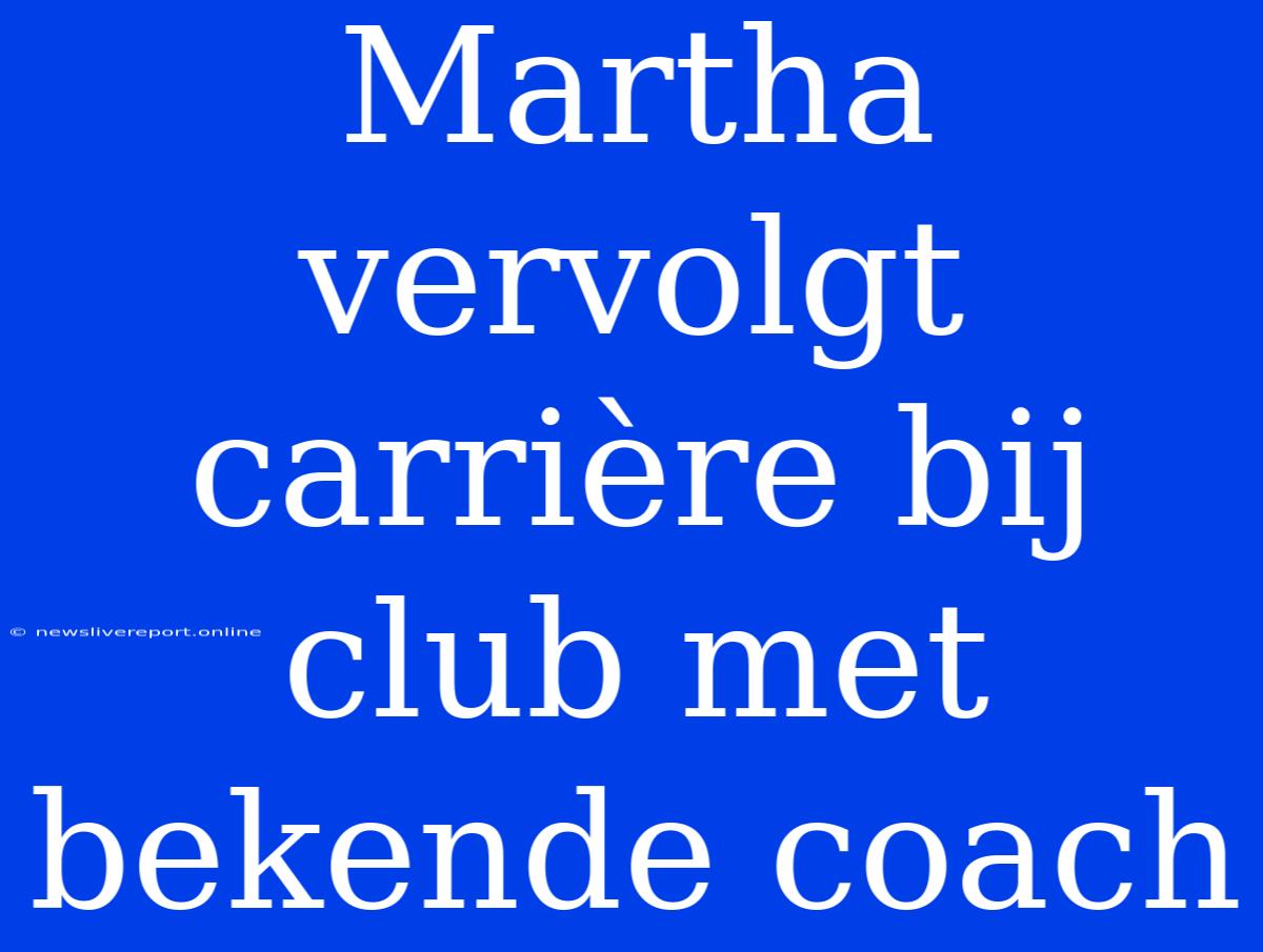 Martha Vervolgt Carrière Bij Club Met Bekende Coach