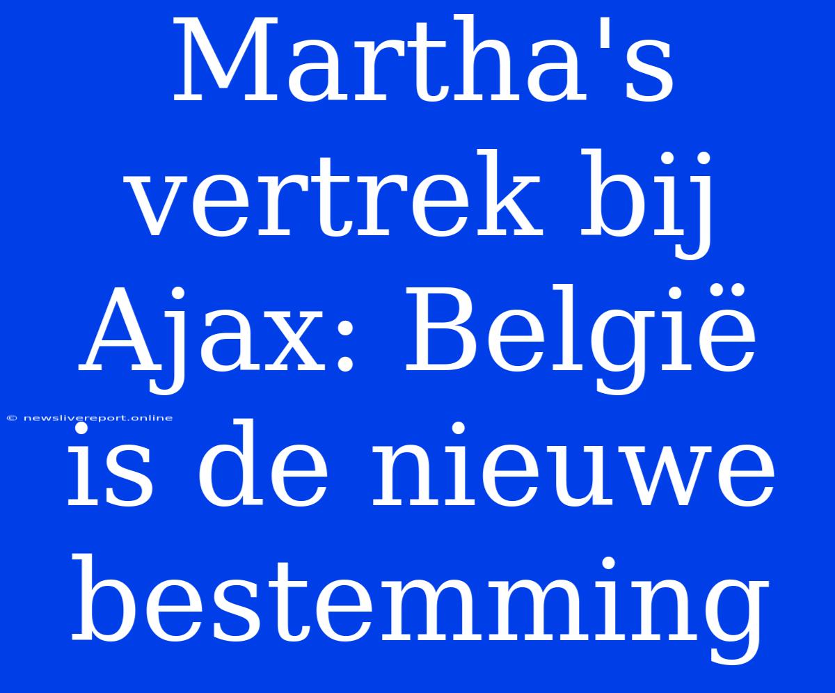 Martha's Vertrek Bij Ajax: België Is De Nieuwe Bestemming