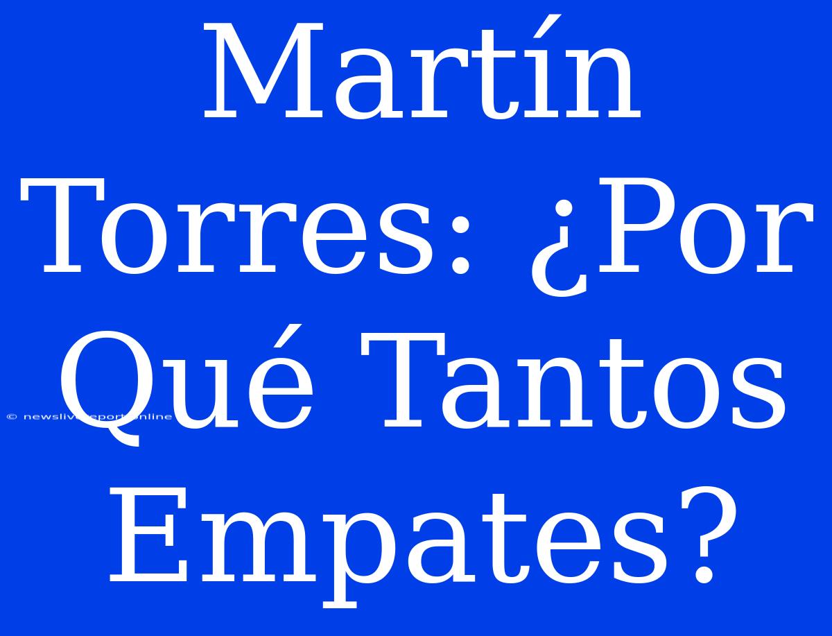 Martín Torres: ¿Por Qué Tantos Empates?