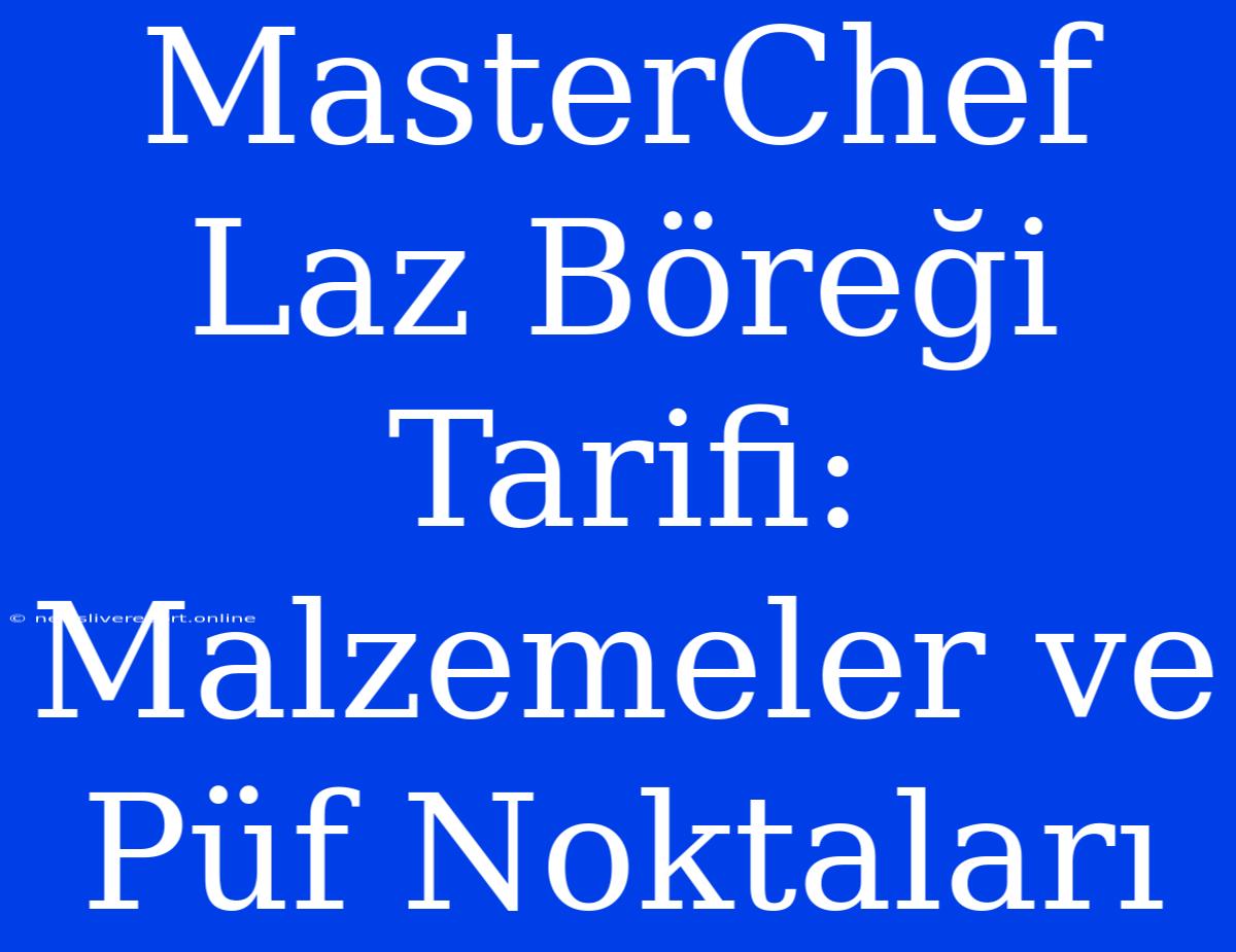 MasterChef Laz Böreği Tarifi: Malzemeler Ve Püf Noktaları