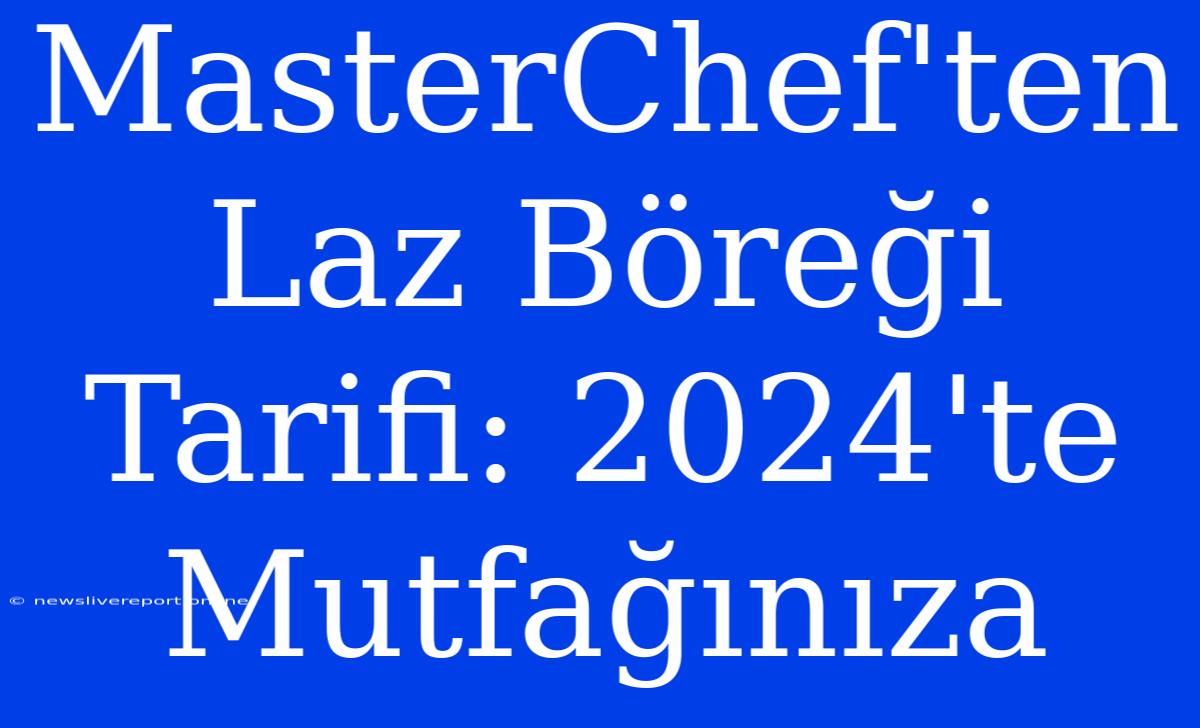 MasterChef'ten Laz Böreği Tarifi: 2024'te Mutfağınıza